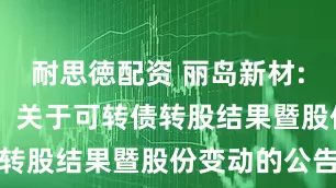 耐思徳配资 丽岛新材: 丽岛新材：关于可转债转股结果暨股份变动的公告