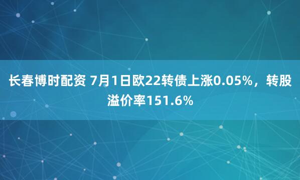 长春博时配资 7月1日欧22转债上涨0.05%，转股溢价率151.6%