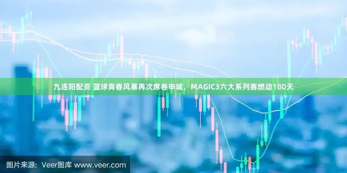 九连阳配资 篮球青春风暴再次席卷申城，MAGIC3六大系列赛燃动180天