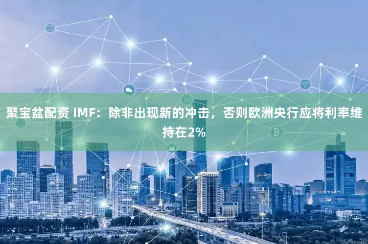 聚宝盆配资 IMF：除非出现新的冲击，否则欧洲央行应将利率维持在2%