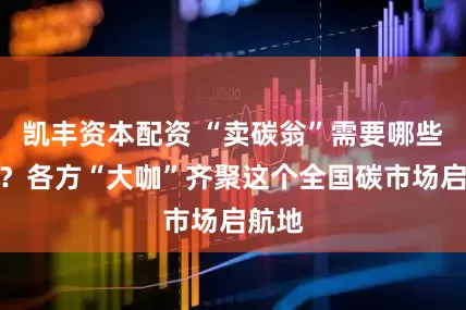 凯丰资本配资 “卖碳翁”需要哪些赋能？各方“大咖”齐聚这个全国碳市场启航地