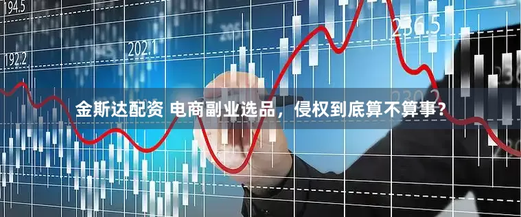 金斯达配资 电商副业选品，侵权到底算不算事？