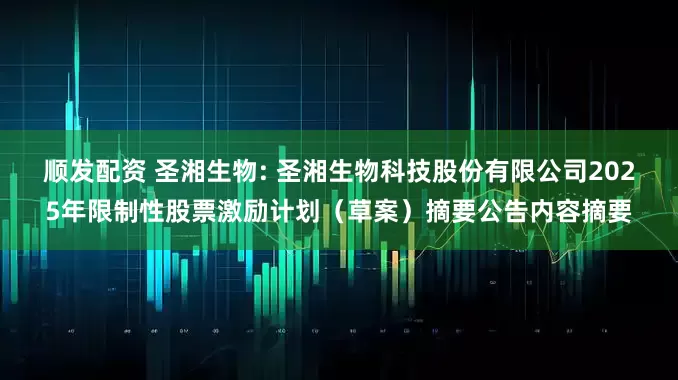 顺发配资 圣湘生物: 圣湘生物科技股份有限公司2025年限制性股票激励计划（草案）摘要公告内容摘要