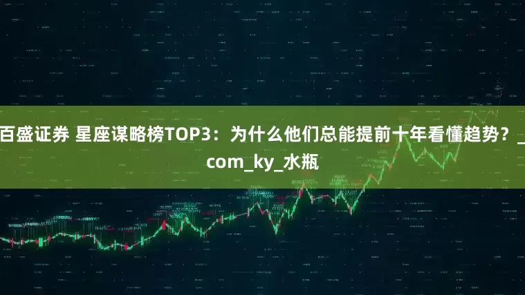 百盛证券 星座谋略榜TOP3：为什么他们总能提前十年看懂趋势？_com_ky_水瓶
