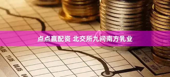 点点赢配资 北交所九问南方乳业