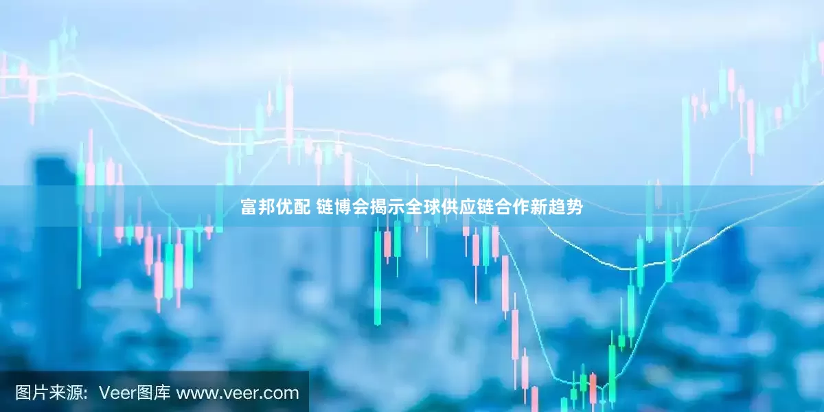 富邦优配 链博会揭示全球供应链合作新趋势