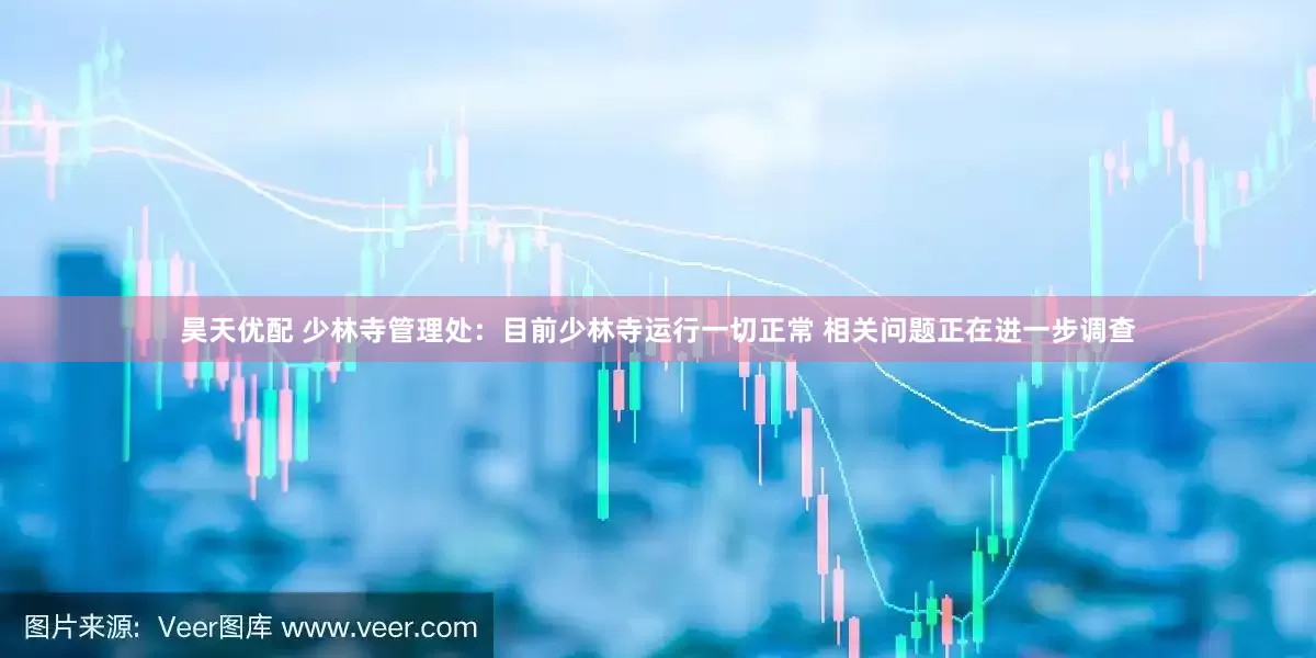 昊天优配 少林寺管理处：目前少林寺运行一切正常 相关问题正在进一步调查