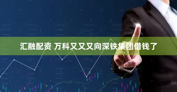 汇融配资 万科又又又向深铁集团借钱了