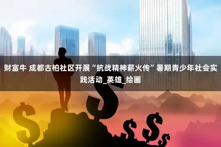 财富牛 成都古柏社区开展“抗战精神薪火传”暑期青少年社会实践活动_英雄_绘画
