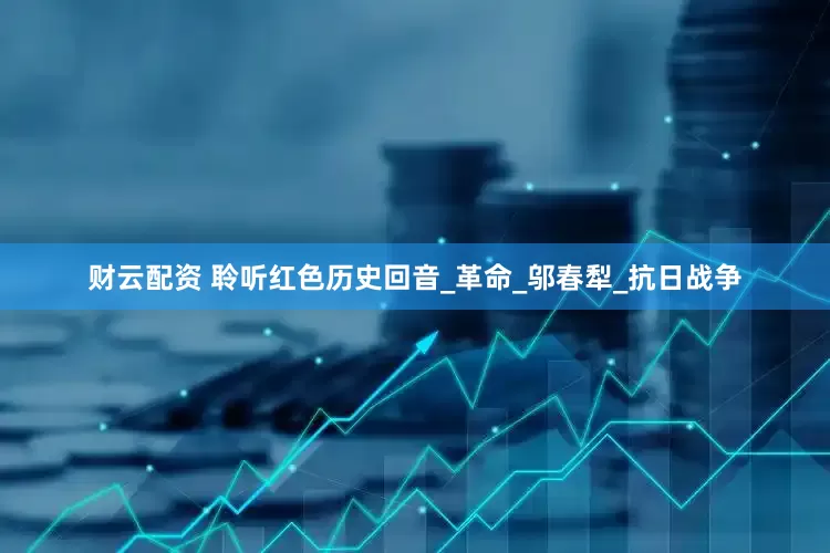 财云配资 聆听红色历史回音_革命_邬春犁_抗日战争
