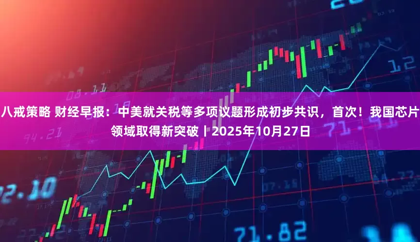八戒策略 财经早报：中美就关税等多项议题形成初步共识，首次！我国芯片领域取得新突破丨2025年10月27日