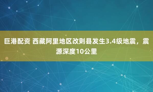 巨港配资 西藏阿里地区改则县发生3.4级地震，震源深度10公里