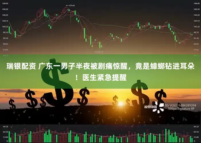 瑞银配资 广东一男子半夜被剧痛惊醒，竟是蟑螂钻进耳朵！医生紧急提醒