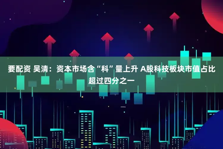 要配资 吴清：资本市场含“科”量上升 A股科技板块市值占比超过四分之一