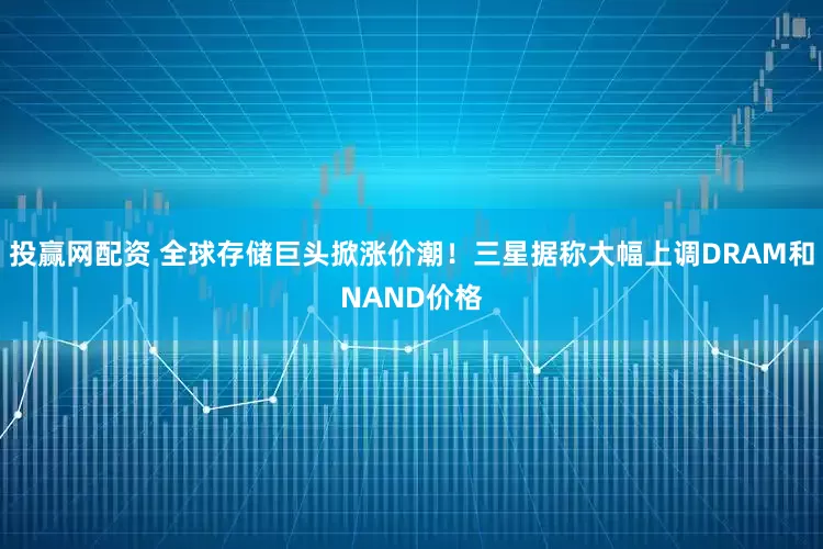 投赢网配资 全球存储巨头掀涨价潮！三星据称大幅上调DRAM和NAND价格