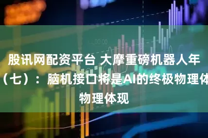 股讯网配资平台 大摩重磅机器人年鉴（七）：脑机接口将是AI的终极物理体现