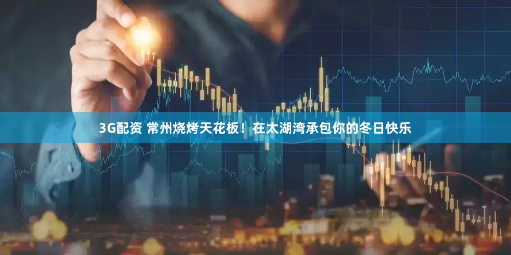 3G配资 常州烧烤天花板！在太湖湾承包你的冬日快乐