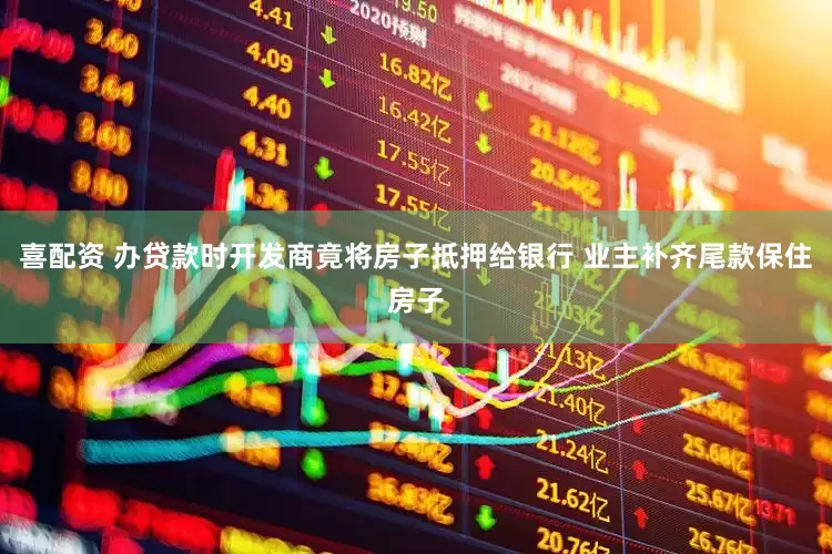 喜配资 办贷款时开发商竟将房子抵押给银行 业主补齐尾款保住房子