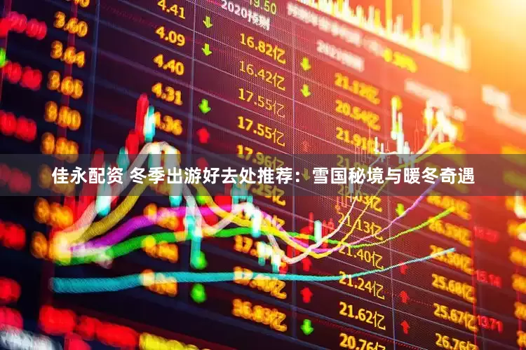 佳永配资 冬季出游好去处推荐：雪国秘境与暖冬奇遇
