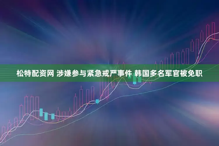 松特配资网 涉嫌参与紧急戒严事件 韩国多名军官被免职