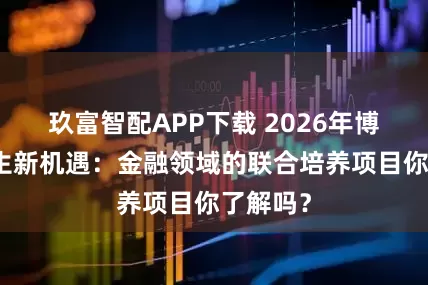 玖富智配APP下载 2026年博士生招生新机遇：金融领域的联合培养项目你了解吗？