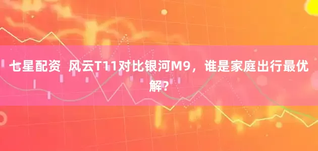 七星配资  风云T11对比银河M9，谁是家庭出行最优解？