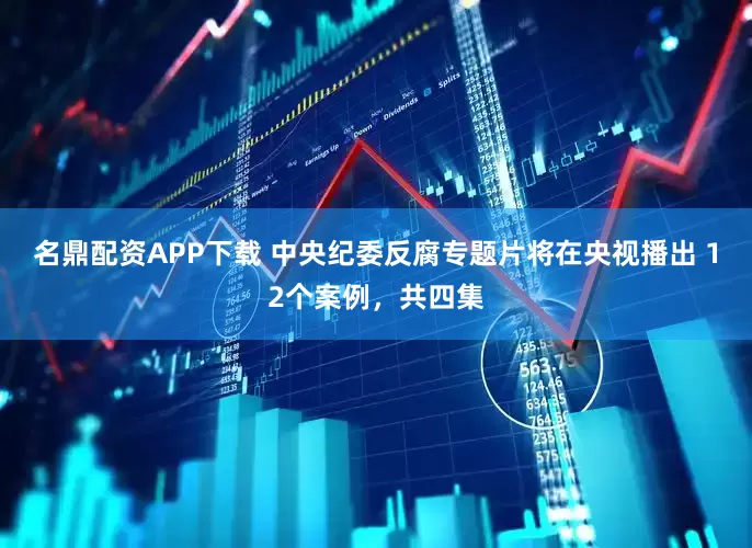 名鼎配资APP下载 中央纪委反腐专题片将在央视播出 12个案例，共四集