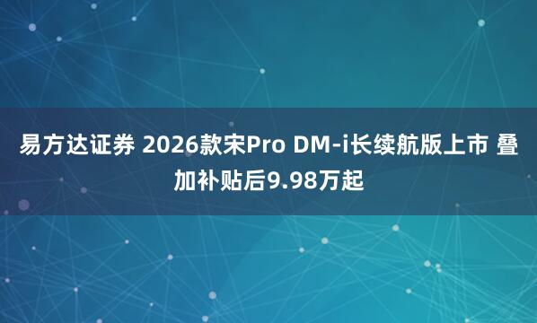 易方达证券 2026款宋Pro DM-i长续航版上市 叠加补贴后9.98万起