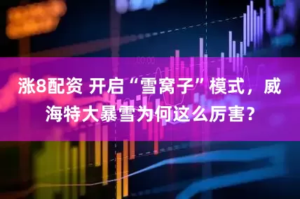 涨8配资 开启“雪窝子”模式，威海特大暴雪为何这么厉害？
