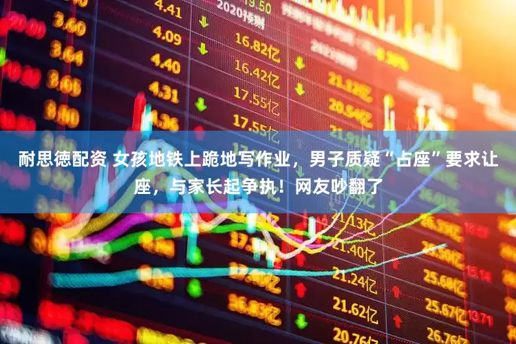 耐思徳配资 女孩地铁上跪地写作业，男子质疑“占座”要求让座，与家长起争执！网友吵翻了