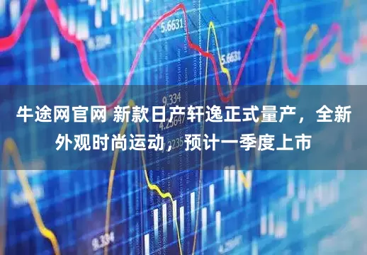 牛途网官网 新款日产轩逸正式量产，全新外观时尚运动，预计一季度上市