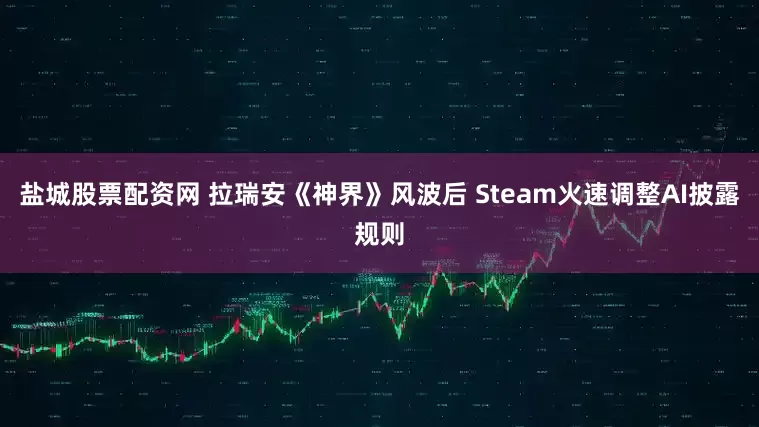 盐城股票配资网 拉瑞安《神界》风波后 Steam火速调整AI披露规则