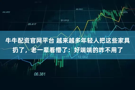 牛牛配资官网平台 越来越多年轻人把这些家具扔了，老一辈看懵了：好端端的咋不用了