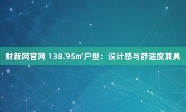 财新网官网 138.95㎡户型：设计感与舒适度兼具