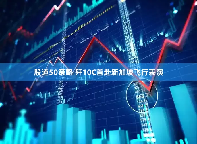 股道50策略 歼10C首赴新加坡飞行表演
