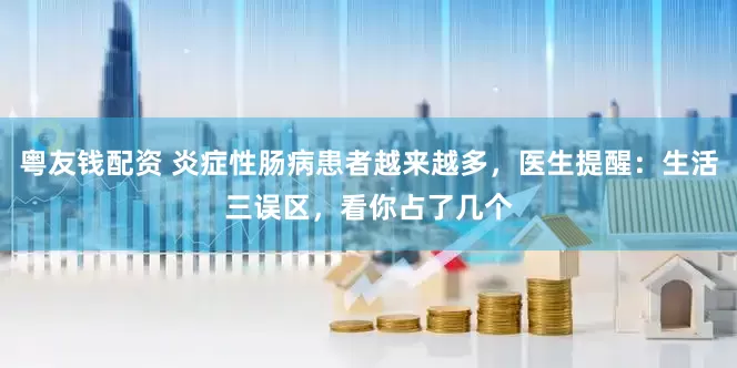 粤友钱配资 炎症性肠病患者越来越多，医生提醒：生活三误区，看你占了几个