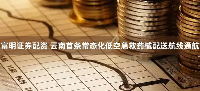 富明证券配资 云南首条常态化低空急救药械配送航线通航