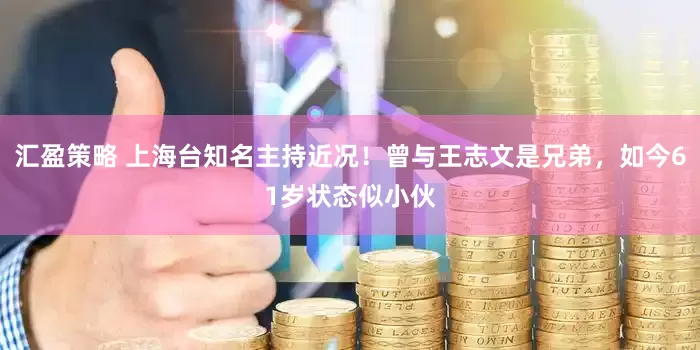 汇盈策略 上海台知名主持近况！曾与王志文是兄弟，如今61岁状态似小伙