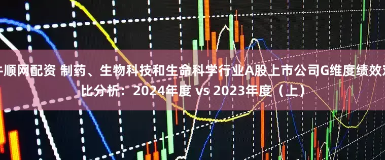 牛顺网配资 制药、生物科技和生命科学行业A股上市公司G维度绩效对比分析：2024年度 vs 2023年度（上）