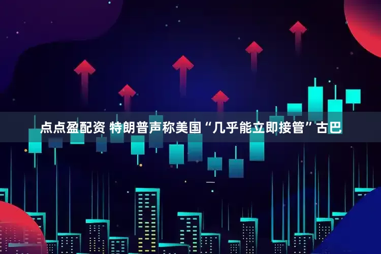点点盈配资 特朗普声称美国“几乎能立即接管”古巴