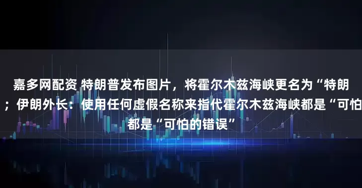 嘉多网配资 特朗普发布图片，将霍尔木兹海峡更名为“特朗普海峡”；伊朗外长：使用任何虚假名称来指代霍尔木兹海峡都是“可怕的错误”